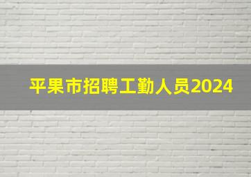 平果市招聘工勤人员2024