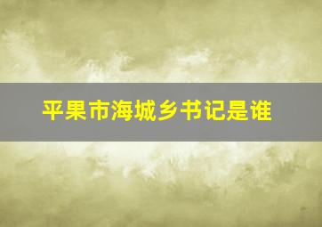 平果市海城乡书记是谁