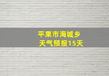 平果市海城乡天气预报15天