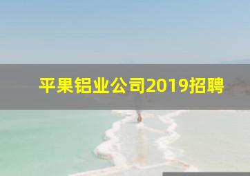 平果铝业公司2019招聘