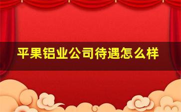 平果铝业公司待遇怎么样