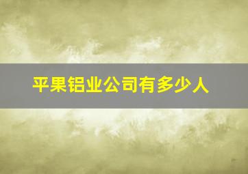 平果铝业公司有多少人