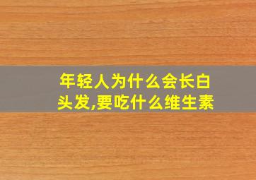 年轻人为什么会长白头发,要吃什么维生素