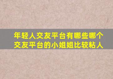 年轻人交友平台有哪些哪个交友平台的小姐姐比较粘人