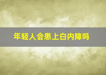 年轻人会患上白内障吗