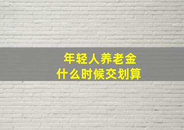 年轻人养老金什么时候交划算