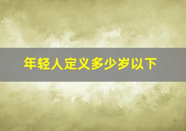 年轻人定义多少岁以下