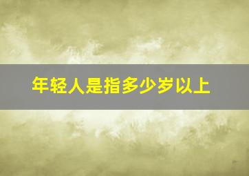 年轻人是指多少岁以上