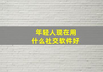 年轻人现在用什么社交软件好