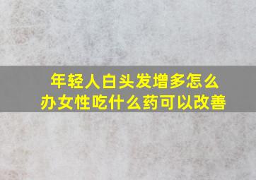 年轻人白头发增多怎么办女性吃什么药可以改善