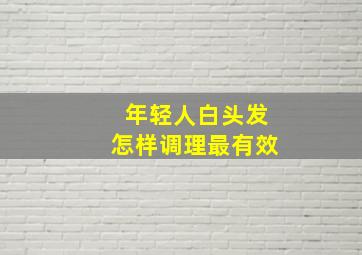 年轻人白头发怎样调理最有效