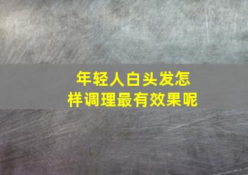 年轻人白头发怎样调理最有效果呢