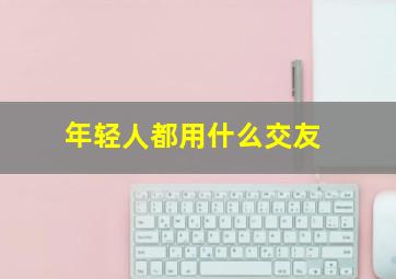 年轻人都用什么交友