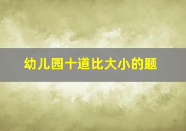 幼儿园十道比大小的题