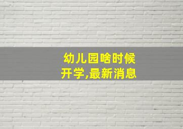 幼儿园啥时候开学,最新消息