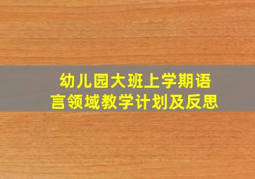 幼儿园大班上学期语言领域教学计划及反思