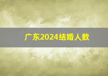 广东2024结婚人数