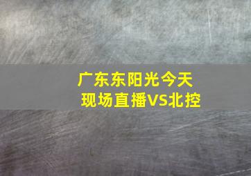 广东东阳光今天现场直播VS北控