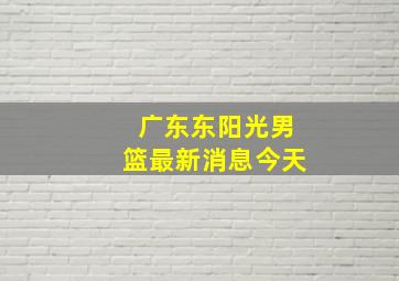 广东东阳光男篮最新消息今天