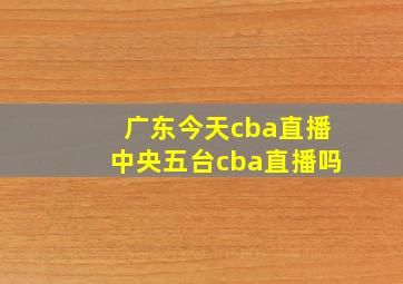 广东今天cba直播中央五台cba直播吗