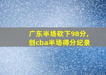 广东半场砍下98分,创cba半场得分纪录