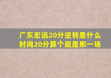 广东宏远20分逆转是什么时间20分算个屁是那一场