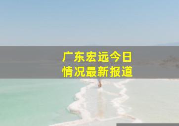 广东宏远今日情况最新报道