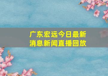 广东宏远今日最新消息新闻直播回放