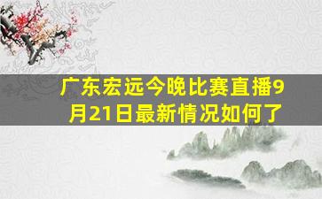 广东宏远今晚比赛直播9月21日最新情况如何了