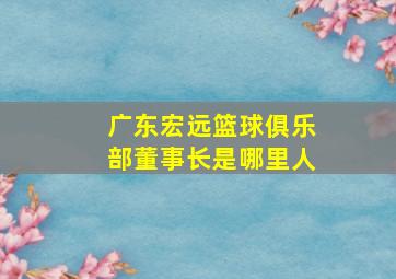 广东宏远篮球俱乐部董事长是哪里人