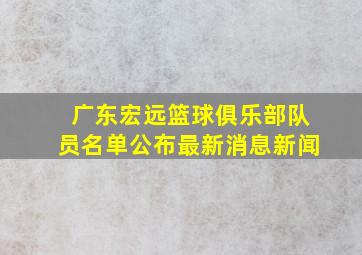 广东宏远篮球俱乐部队员名单公布最新消息新闻