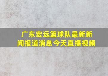 广东宏远篮球队最新新闻报道消息今天直播视频