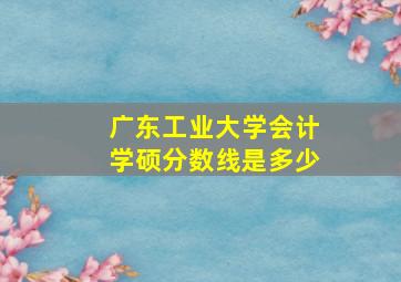 广东工业大学会计学硕分数线是多少