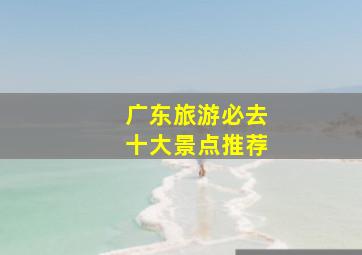 广东旅游必去十大景点推荐