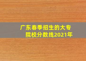 广东春季招生的大专院校分数线2021年