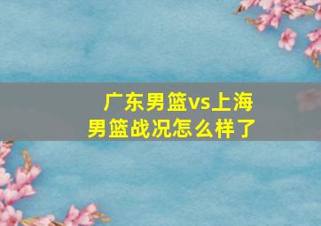 广东男篮vs上海男篮战况怎么样了