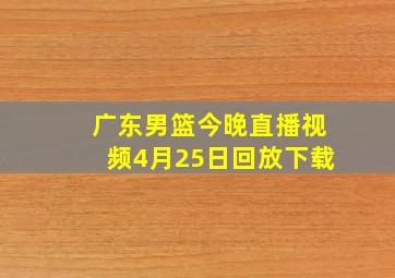 广东男篮今晚直播视频4月25日回放下载