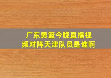 广东男篮今晚直播视频对阵天津队员是谁啊