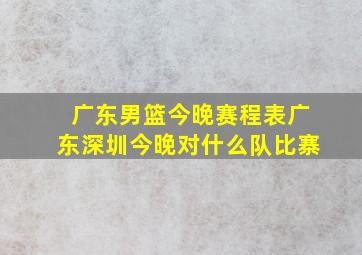 广东男篮今晚赛程表广东深圳今晚对什么队比寨