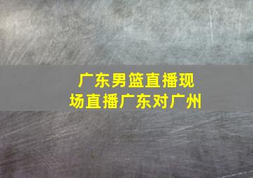 广东男篮直播现场直播广东对广州