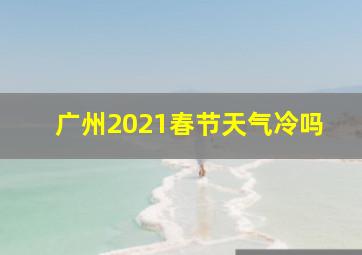 广州2021春节天气冷吗