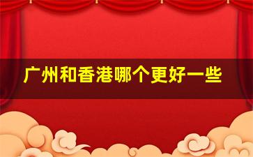 广州和香港哪个更好一些