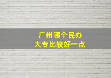 广州哪个民办大专比较好一点