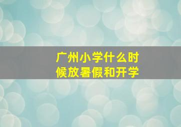 广州小学什么时候放暑假和开学