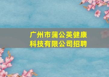 广州市蒲公英健康科技有限公司招聘