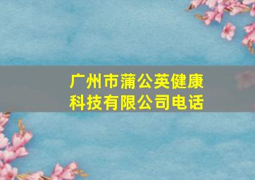 广州市蒲公英健康科技有限公司电话