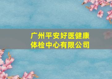 广州平安好医健康体检中心有限公司