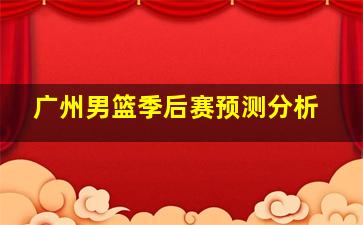 广州男篮季后赛预测分析