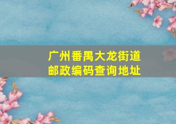 广州番禺大龙街道邮政编码查询地址