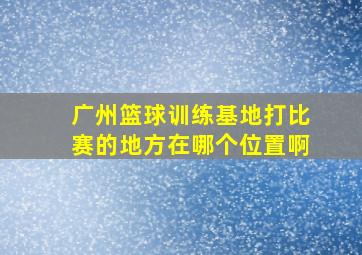 广州篮球训练基地打比赛的地方在哪个位置啊